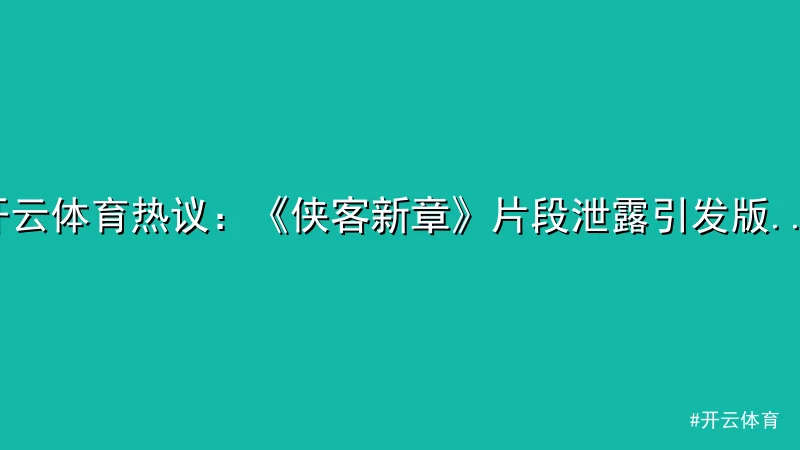 开云体育热议：《侠客新章》片段泄露引发版权保护讨论